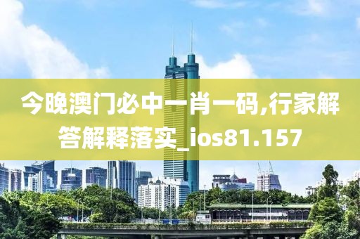 今晚澳门必中一肖一码,行家解答解释落实_ios81.157