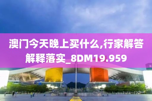 澳门今天晚上买什么,行家解答解释落实_8DM19.959