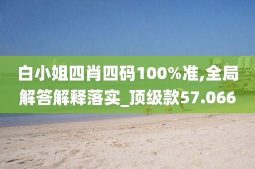 白小姐四肖四码100%准,全局解答解释落实_顶级款57.066