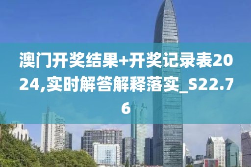 澳门开奖结果+开奖记录表2024,实时解答解释落实_S22.76