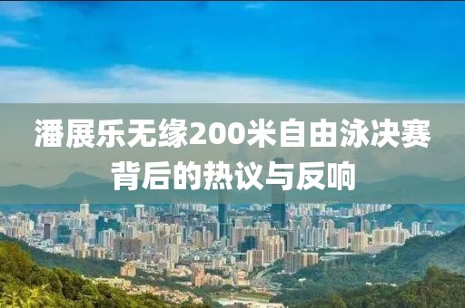 潘展乐无缘200米自由泳决赛背后的热议与反响