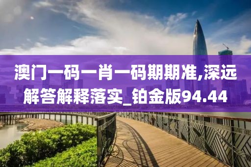 澳门一码一肖一码期期准,深远解答解释落实_铂金版94.44