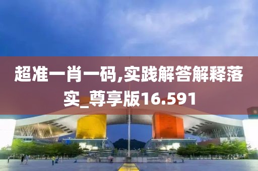 超准一肖一码,实践解答解释落实_尊享版16.591