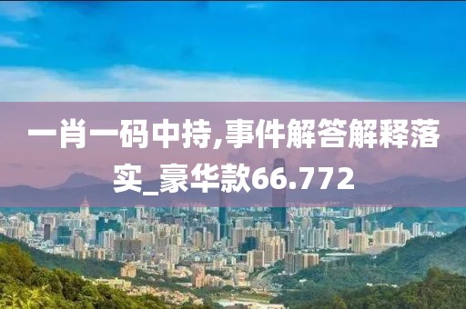 一肖一码中持,事件解答解释落实_豪华款66.772
