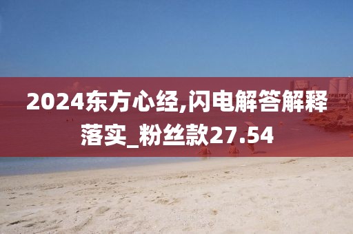 2024东方心经,闪电解答解释落实_粉丝款27.54