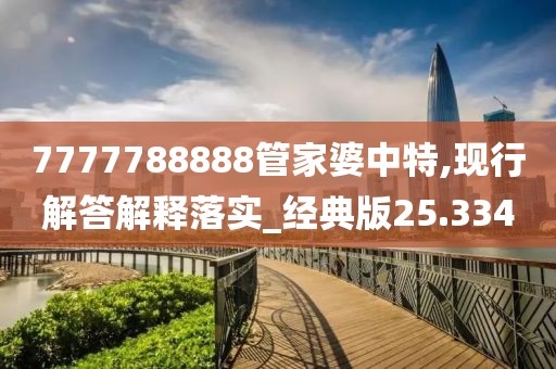 7777788888管家婆中特,现行解答解释落实_经典版25.334