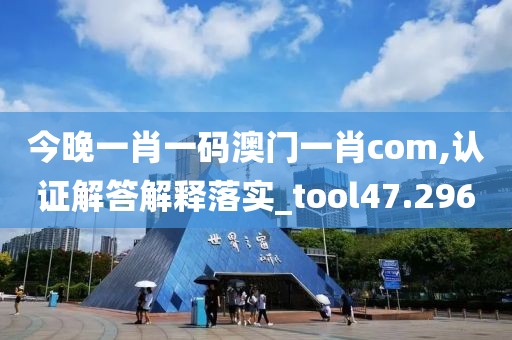 今晚一肖一码澳门一肖com,认证解答解释落实_tool47.296