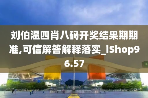 刘伯温四肖八码开奖结果期期准,可信解答解释落实_iShop96.57
