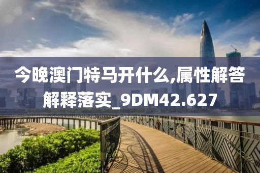 今晚澳门特马开什么,属性解答解释落实_9DM42.627