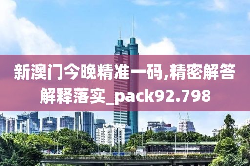 新澳门今晚精准一码,精密解答解释落实_pack92.798
