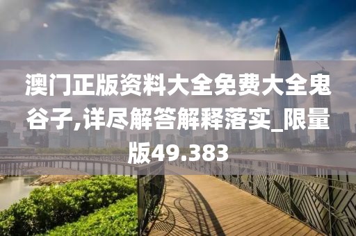 澳门正版资料大全免费大全鬼谷子,详尽解答解释落实_限量版49.383