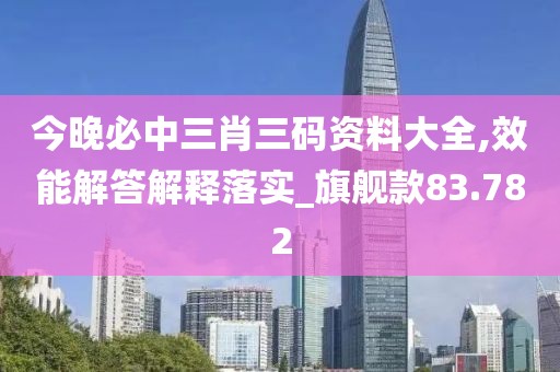 今晚必中三肖三码资料大全,效能解答解释落实_旗舰款83.782