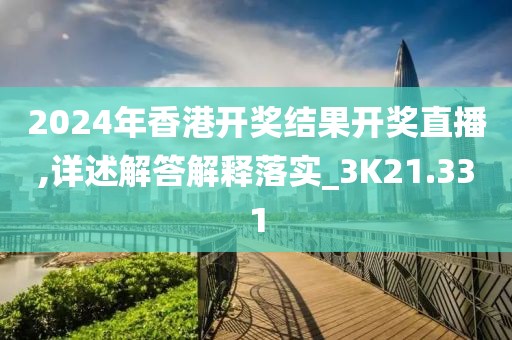 2024年香港开奖结果开奖直播,详述解答解释落实_3K21.331