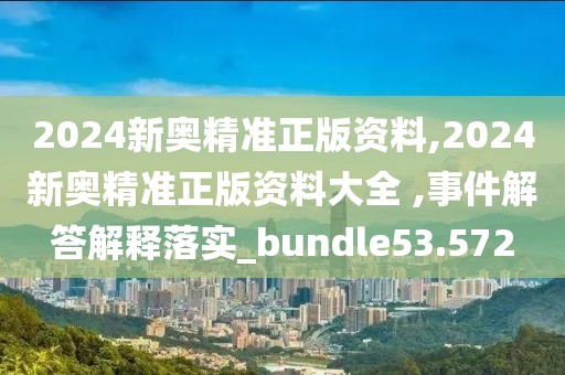 2024新奥精准正版资料,2024新奥精准正版资料大全 ,事件解答解释落实_bundle53.572