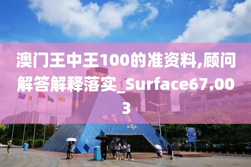 澳门王中王100的准资料,顾问解答解释落实_Surface67.003