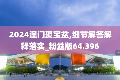 2024澳门聚宝盆,细节解答解释落实_粉丝版64.396