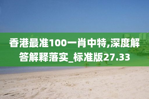 香港最准100一肖中特,深度解答解释落实_标准版27.33