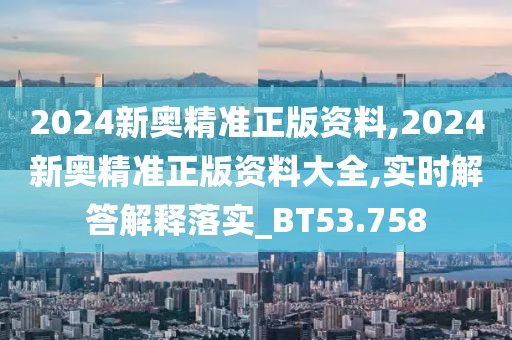 2024新奥精准正版资料,2024新奥精准正版资料大全,实时解答解释落实_BT53.758