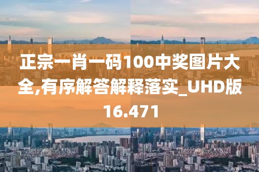 正宗一肖一码100中奖图片大全,有序解答解释落实_UHD版16.471