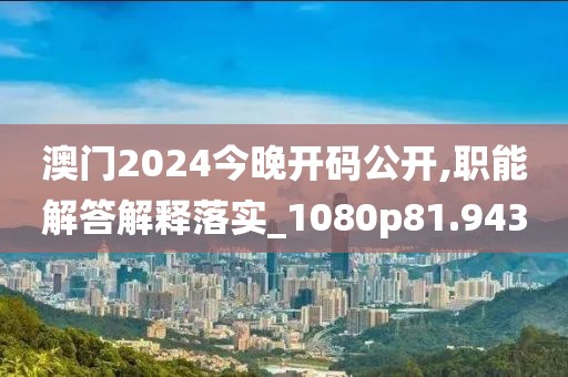 澳门2024今晚开码公开,职能解答解释落实_1080p81.943