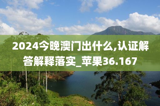 2024今晚澳门出什么,认证解答解释落实_苹果36.167
