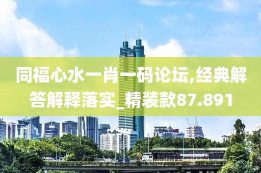 同福心水一肖一码论坛,经典解答解释落实_精装款87.891