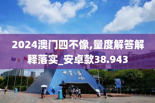 2024澳门四不像,量度解答解释落实_安卓款38.943