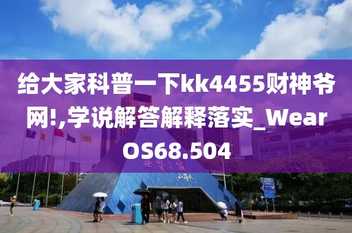 给大家科普一下kk4455财神爷网!,学说解答解释落实_WearOS68.504