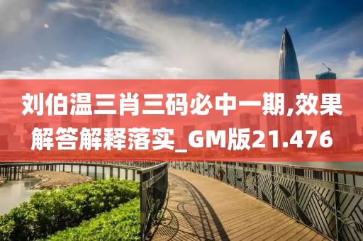 刘伯温三肖三码必中一期,效果解答解释落实_GM版21.476