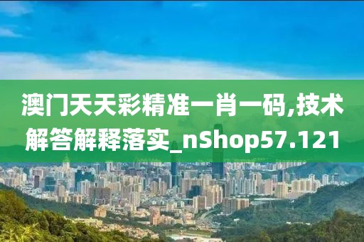 澳门天天彩精准一肖一码,技术解答解释落实_nShop57.121