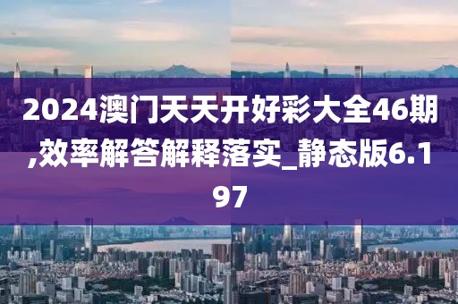 2024澳门天天开好彩大全46期,效率解答解释落实_静态版6.197