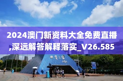 2024澳门新资料大全免费直播,深远解答解释落实_V26.585