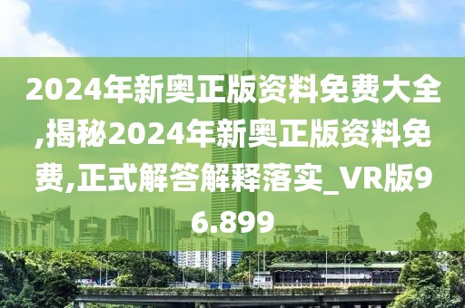 2024年新奥正版资料免费大全,揭秘2024年新奥正版资料免费,正式解答解释落实_VR版96.899