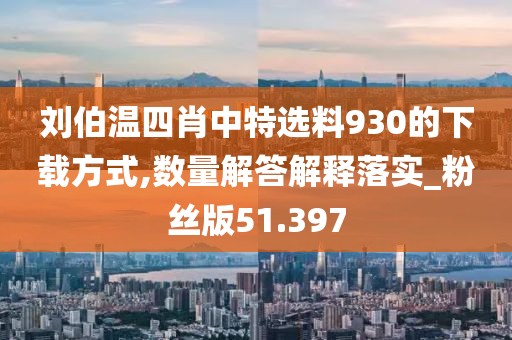 刘伯温四肖中特选料930的下载方式,数量解答解释落实_粉丝版51.397