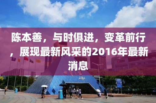 陈本善，与时俱进，变革前行，展现最新风采的2016年最新消息