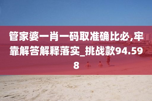 管家婆一肖一码取准确比必,牢靠解答解释落实_挑战款94.598