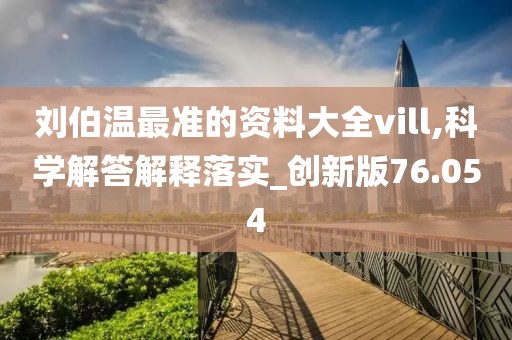刘伯温最准的资料大全vill,科学解答解释落实_创新版76.054
