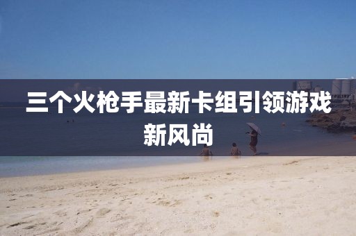 三个火枪手最新卡组引领游戏新风尚
