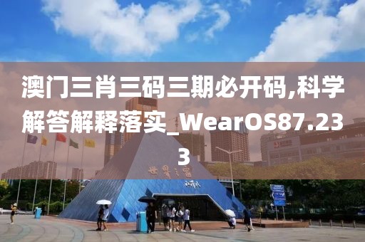 澳门三肖三码三期必开码,科学解答解释落实_WearOS87.233