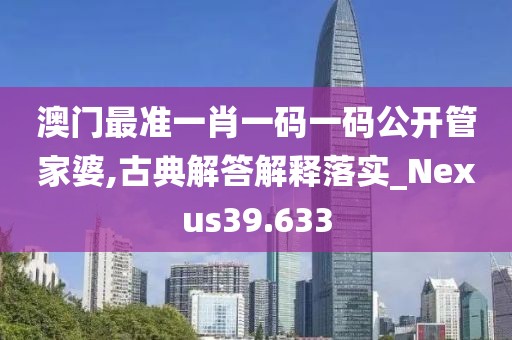 澳门最准一肖一码一码公开管家婆,古典解答解释落实_Nexus39.633
