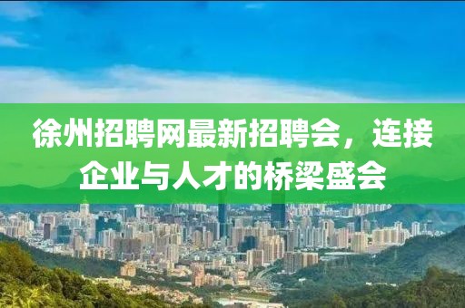 徐州招聘网最新招聘会，连接企业与人才的桥梁盛会