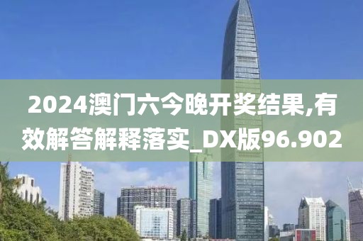 2024澳门六今晚开奖结果,有效解答解释落实_DX版96.902
