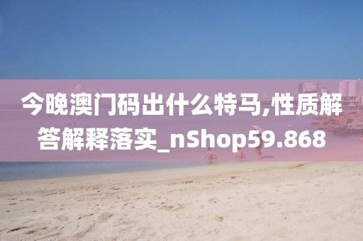 今晚澳门码出什么特马,性质解答解释落实_nShop59.868