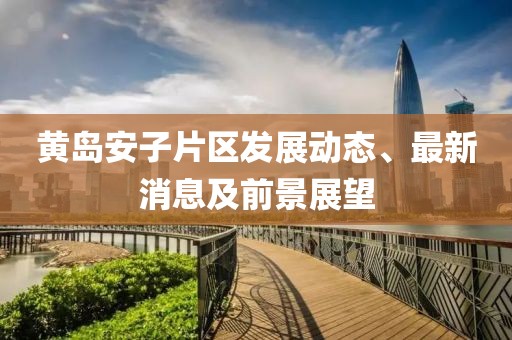 黄岛安子片区发展动态、最新消息及前景展望