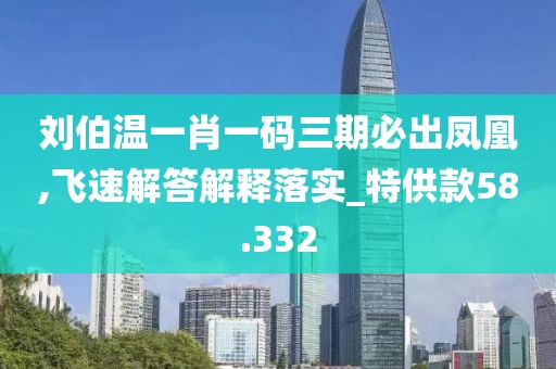 刘伯温一肖一码三期必出凤凰,飞速解答解释落实_特供款58.332