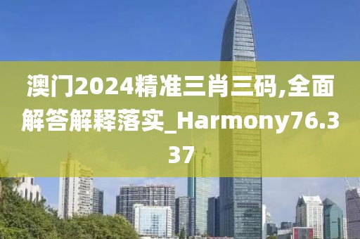 澳门2024精准三肖三码,全面解答解释落实_Harmony76.337