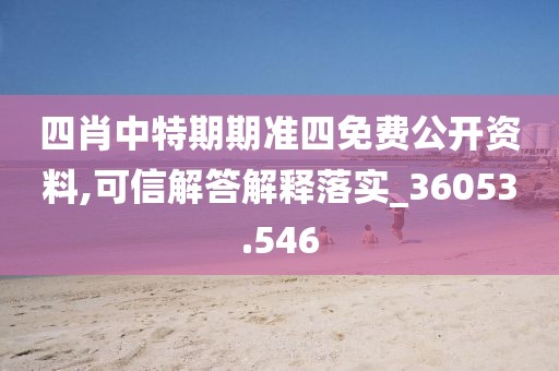四肖中特期期准四免费公开资料,可信解答解释落实_36053.546