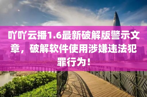 吖吖云播1.6最新破解版警示文章，破解软件使用涉嫌违法犯罪行为！