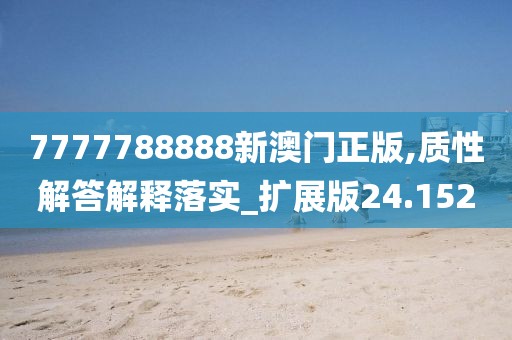 7777788888新澳门正版,质性解答解释落实_扩展版24.152