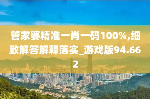 管家婆精准一肖一码100%,细致解答解释落实_游戏版94.662